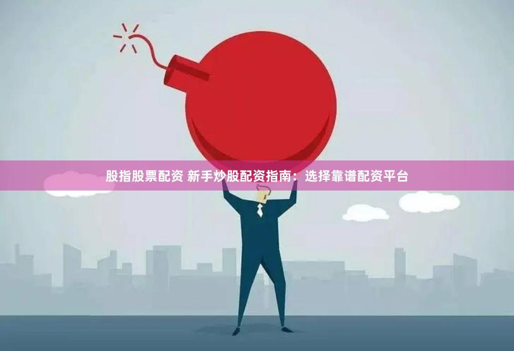股指股票配资 新手炒股配资指南：选择靠谱配资平台