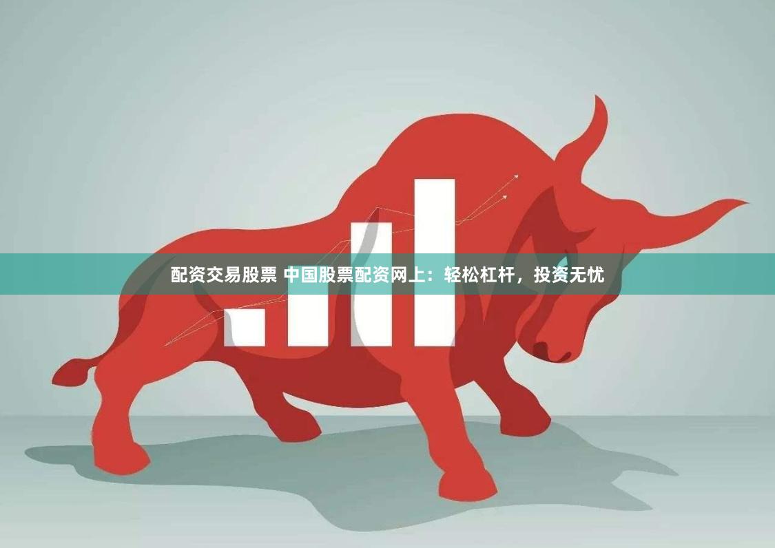 配资交易股票 中国股票配资网上：轻松杠杆，投资无忧