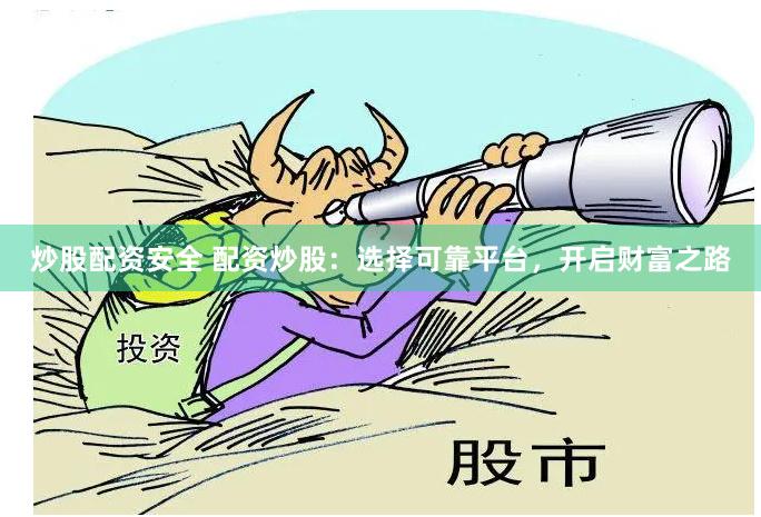 炒股配资安全 配资炒股：选择可靠平台，开启财富之路