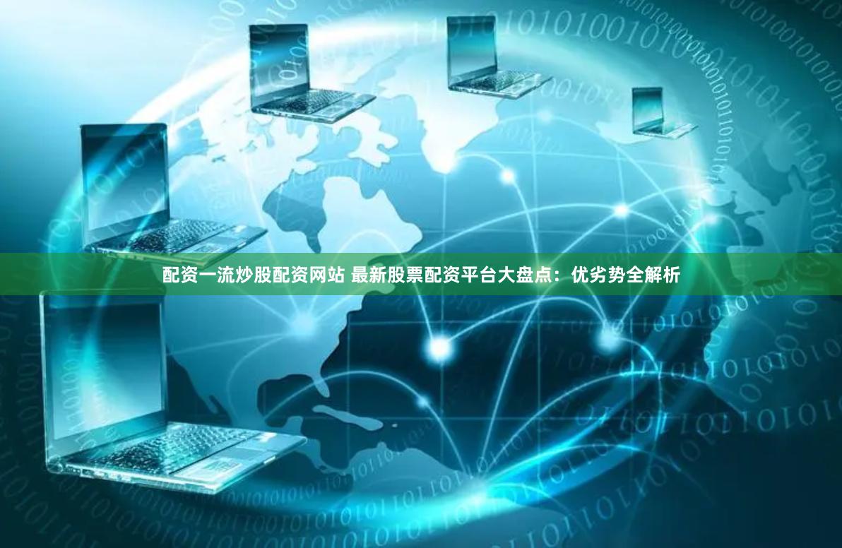 配资一流炒股配资网站 最新股票配资平台大盘点：优劣势全解析