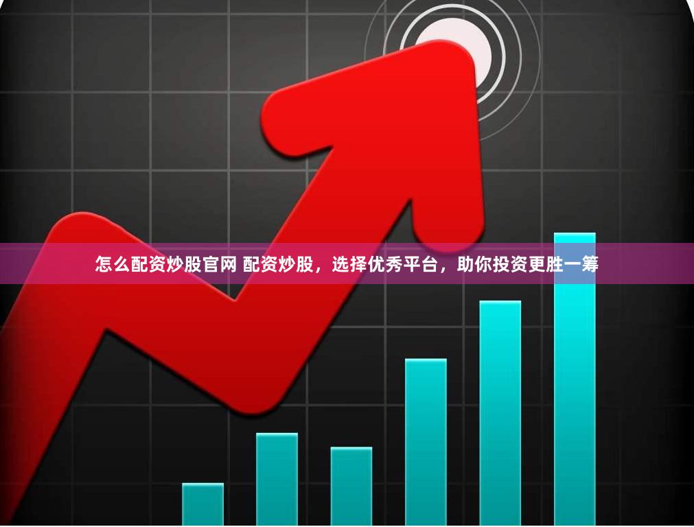 怎么配资炒股官网 配资炒股，选择优秀平台，助你投资更胜一筹
