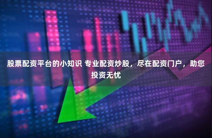 股票配资平台的小知识 专业配资炒股，尽在配资门户，助您投资无忧