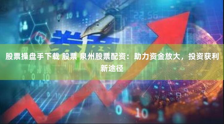 股票操盘手下载 股票 泉州股票配资：助力资金放大，投资获利新途径