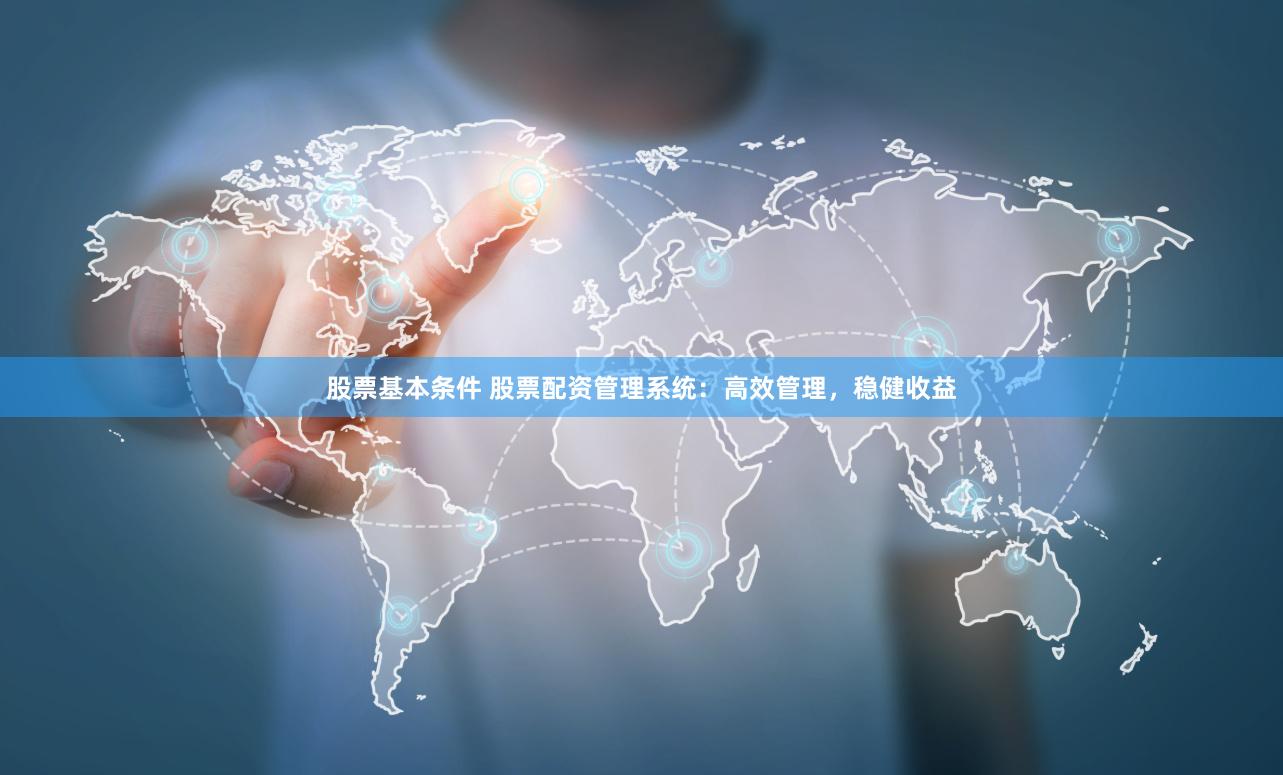 股票基本条件 股票配资管理系统：高效管理，稳健收益