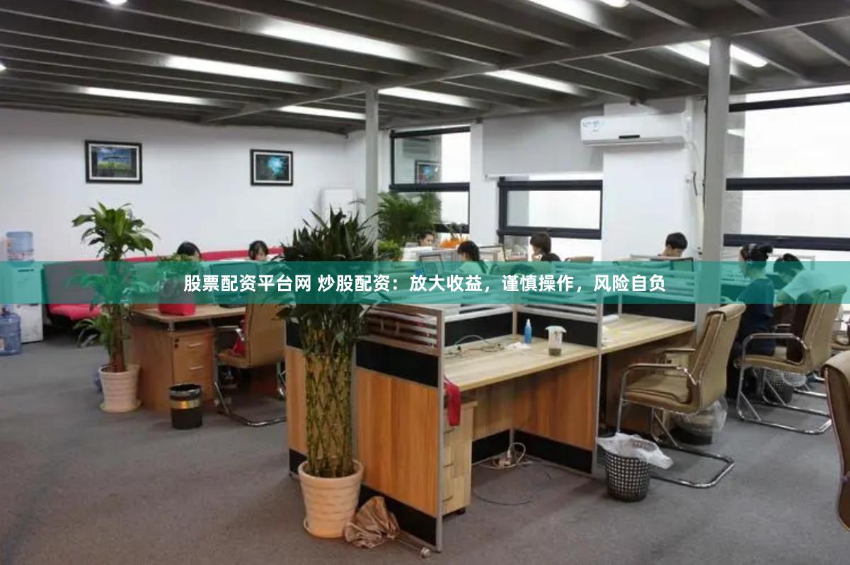 股票配资平台网 炒股配资：放大收益，谨慎操作，风险自负