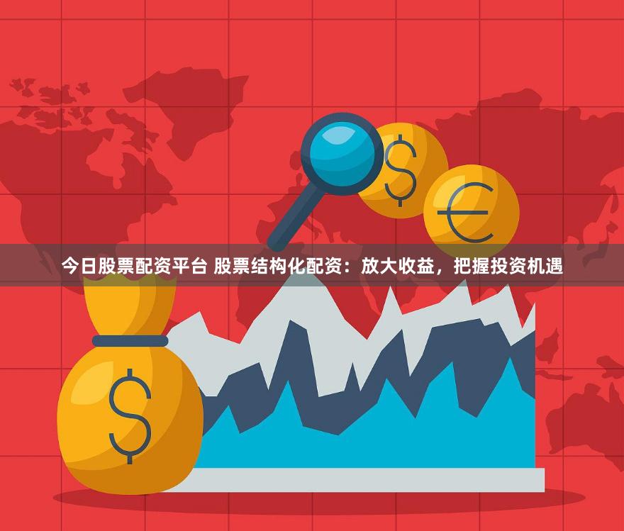 今日股票配资平台 股票结构化配资：放大收益，把握投资机遇