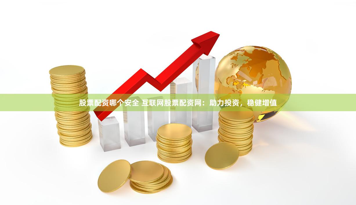 股票配资哪个安全 互联网股票配资网：助力投资，稳健增值