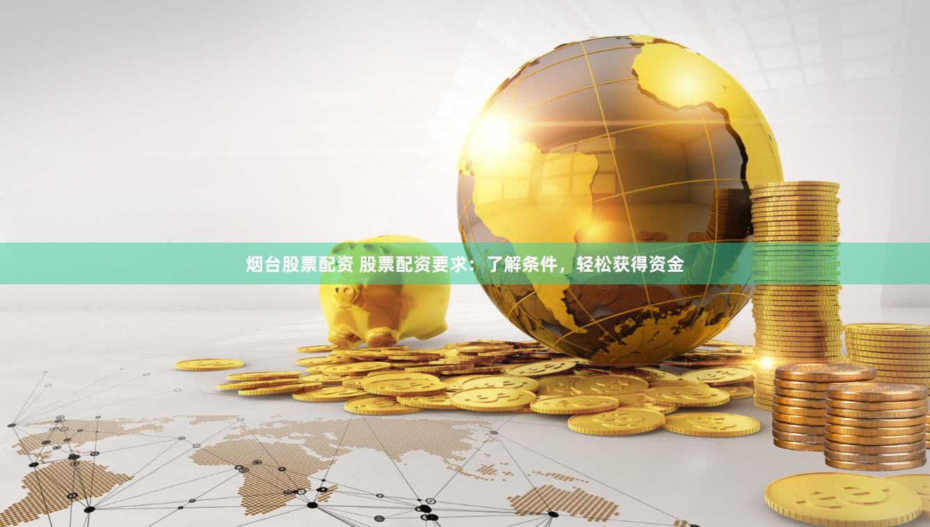 烟台股票配资 股票配资要求：了解条件，轻松获得资金