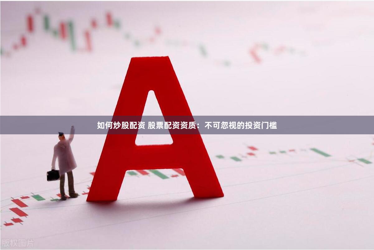 如何炒股配资 股票配资资质：不可忽视的投资门槛
